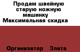 Продам швейную старую ножную машинку  › Максимальная скидка ­ 30 › Организатор ­ Злата › Цена ­ 4 000 - Ставропольский край Распродажи и скидки » Распродажи и скидки на товары   
